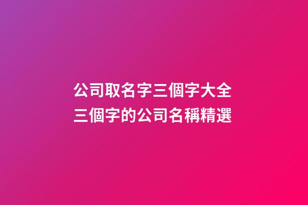 公司取名字三個字大全 三個字的公司名稱精選-第1張-公司起名-玄機派
